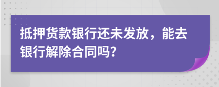 抵押货款银行还未发放，能去银行解除合同吗？