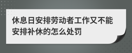 休息日安排劳动者工作又不能安排补休的怎么处罚