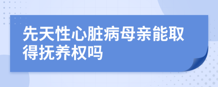 先天性心脏病母亲能取得抚养权吗