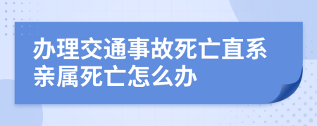 办理交通事故死亡直系亲属死亡怎么办