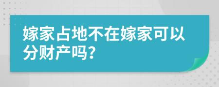 嫁家占地不在嫁家可以分财产吗？