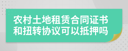 农村土地租赁合同证书和扭转协议可以抵押吗