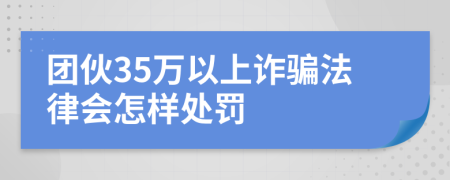 团伙35万以上诈骗法律会怎样处罚