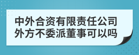 中外合资有限责任公司外方不委派董事可以吗