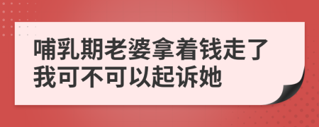 哺乳期老婆拿着钱走了我可不可以起诉她