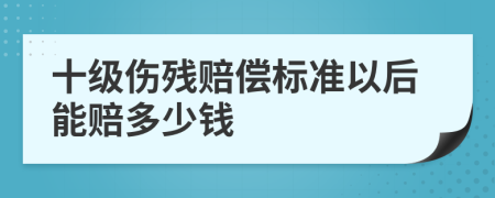 十级伤残赔偿标准以后能赔多少钱