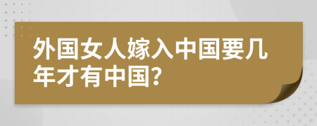 外国女人嫁入中国要几年才有中国？