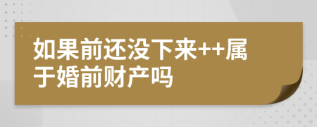 如果前还没下来++属于婚前财产吗