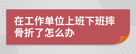 在工作单位上班下班摔骨折了怎么办