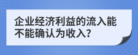 企业经济利益的流入能不能确认为收入？