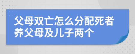 父母双亡怎么分配死者养父母及儿子两个