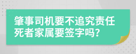 肇事司机要不追究责任死者家属要签字吗？