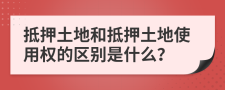 抵押土地和抵押土地使用权的区别是什么？