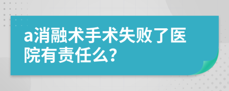 a消融术手术失败了医院有责任么？