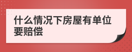 什么情况下房屋有单位要赔偿