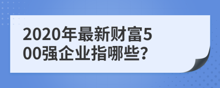 2020年最新财富500强企业指哪些？