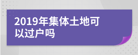 2019年集体土地可以过户吗