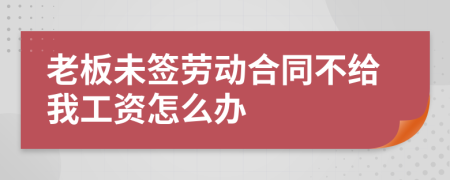 老板未签劳动合同不给我工资怎么办