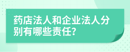 药店法人和企业法人分别有哪些责任？