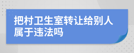 把村卫生室转让给别人属于违法吗