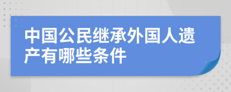 中国公民继承外国人遗产有哪些条件