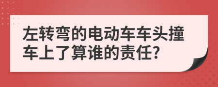 左转弯的电动车车头撞车上了算谁的责任?