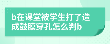 b在课堂被学生打了造成鼓膜穿孔怎么判b