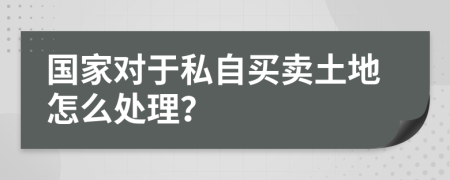 国家对于私自买卖土地怎么处理？