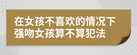 在女孩不喜欢的情况下强吻女孩算不算犯法