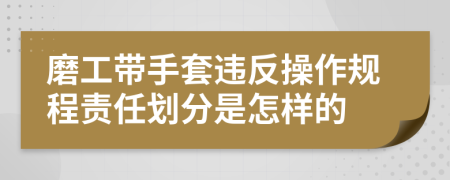 磨工带手套违反操作规程责任划分是怎样的