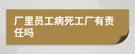 厂里员工病死工厂有责任吗