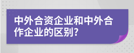 中外合资企业和中外合作企业的区别?