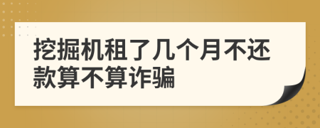 挖掘机租了几个月不还款算不算诈骗