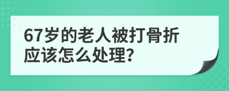 67岁的老人被打骨折应该怎么处理？