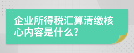 企业所得税汇算清缴核心内容是什么?