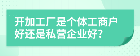 开加工厂是个体工商户好还是私营企业好?