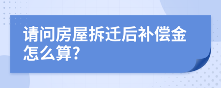 请问房屋拆迁后补偿金怎么算?