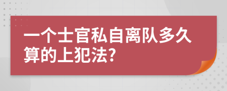 一个士官私自离队多久算的上犯法?