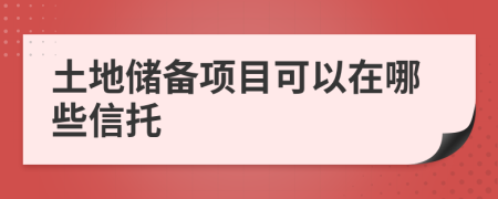 土地储备项目可以在哪些信托