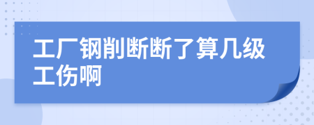 工厂钢削断断了算几级工伤啊