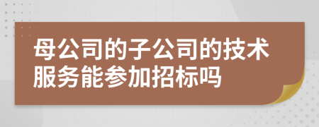 母公司的子公司的技术服务能参加招标吗