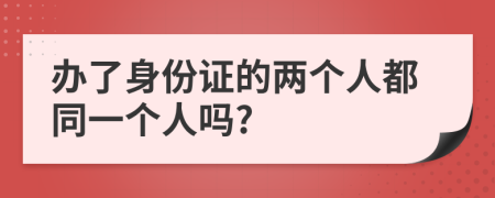 办了身份证的两个人都同一个人吗?