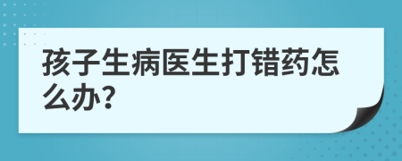 孩子生病医生打错药怎么办？