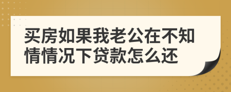 买房如果我老公在不知情情况下贷款怎么还