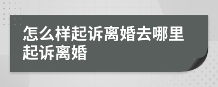 怎么样起诉离婚去哪里起诉离婚