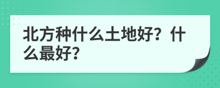 北方种什么土地好？什么最好？