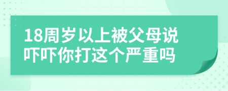 18周岁以上被父母说吓吓你打这个严重吗