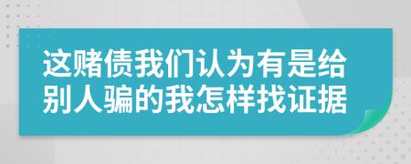 这赌债我们认为有是给别人骗的我怎样找证据