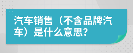 汽车销售（不含品牌汽车）是什么意思？