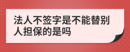 法人不签字是不能替别人担保的是吗